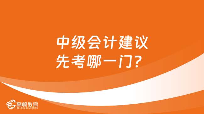 中级会计建议先考哪一门？