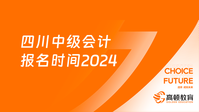 四川中級會計(jì)報名時間2024：6月17日-7月2日