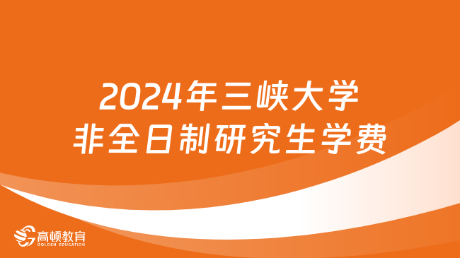 2024年三峽大學非全日制研究生學費多少錢？詳細匯總