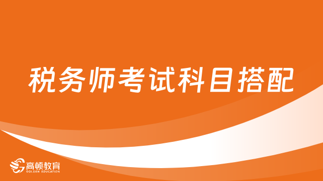 税务师考试如何搭配科目？报名时间何时截止？