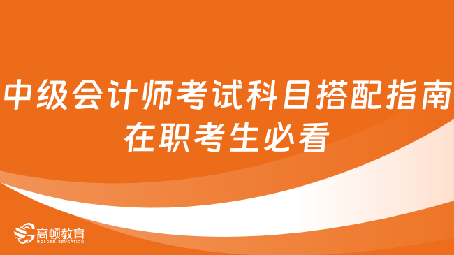 中級會計師考試科目搭配指南，在職考生必看！