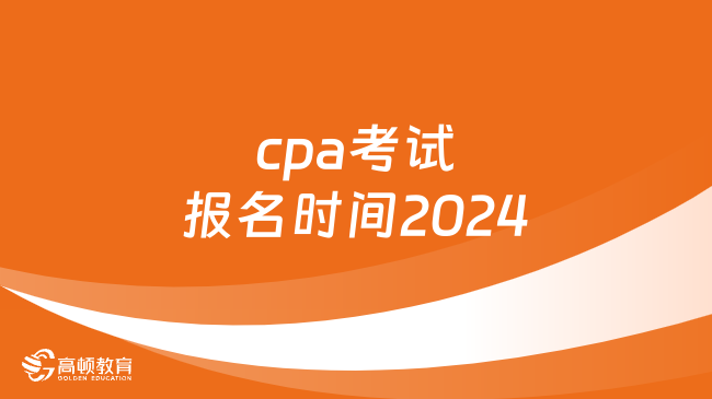 已截止！cpa考試報名時間2024：4月8日-30日（附報名流程）