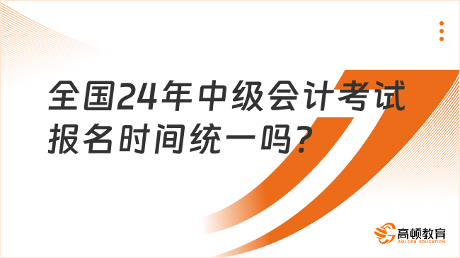 全國24年中級(jí)會(huì)計(jì)考試報(bào)名時(shí)間統(tǒng)一嗎?