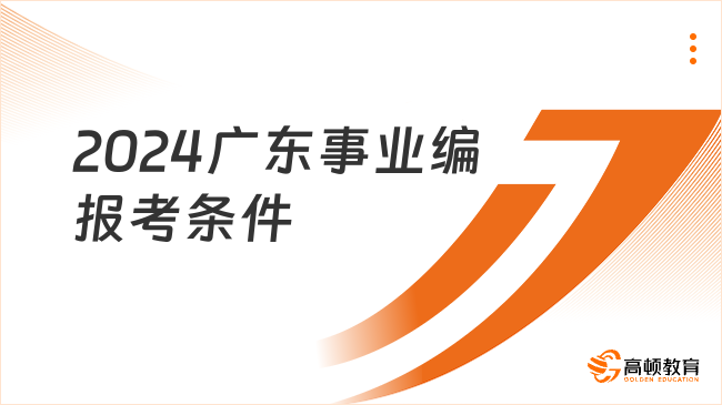 2024廣東事業(yè)編報考條件有哪些？小白必看