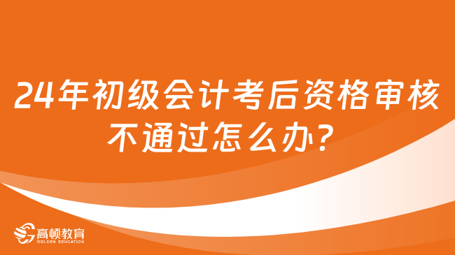 2024年初級(jí)會(huì)計(jì)考后資格審核不通過(guò)怎么辦？