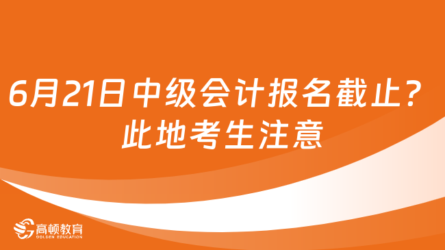 6月21日中級會計報名截止？此地考生注意！