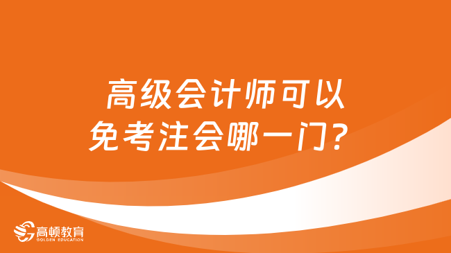 高級會計師可以免考注會哪一門？點擊了解