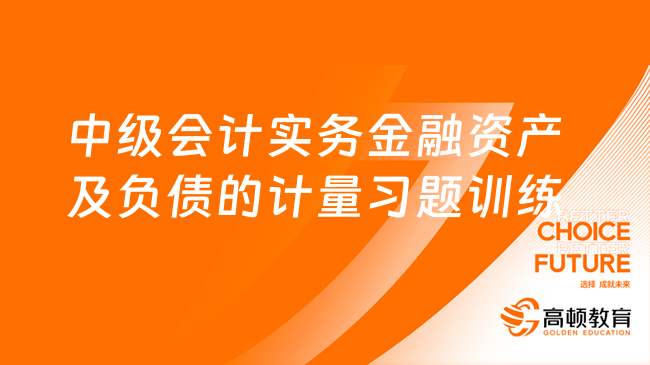 中級會計實務(wù)金融資產(chǎn)及負(fù)債的計量習(xí)題訓(xùn)練