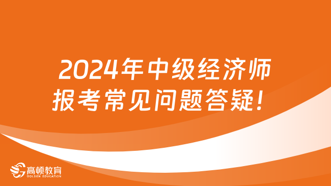 2024年中級經(jīng)濟(jì)師報(bào)考常見問題答疑，報(bào)考必看！