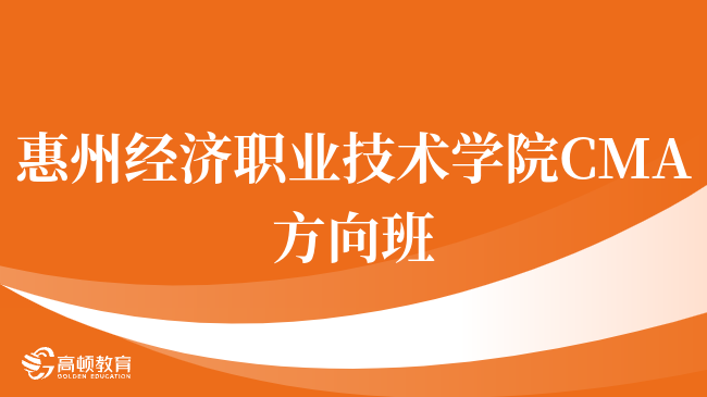 点击了解！惠州经济职业技术学院 CMA方向班认可度高吗？报考详情一览！