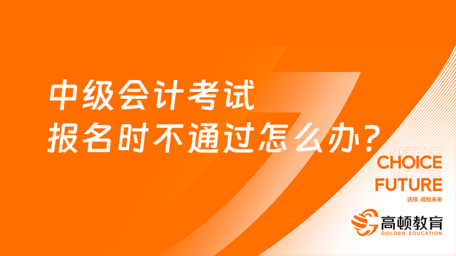 中级会计考试报名时不通过怎么办?