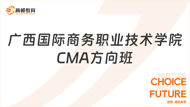 点击了解！广西国际商务职业技术学院 CMA方向班值得考吗？点击查看！