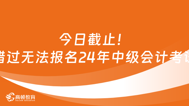 今日截止！錯過無法報名24年中級會計考試！