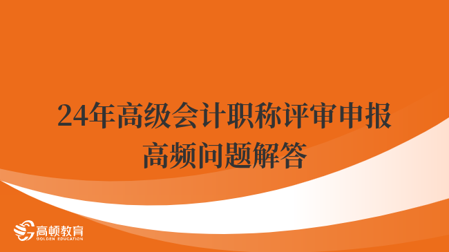 24年高級會計職稱評審申報高頻問題解答