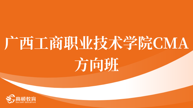 速看！广西工商职业技术学院 CMA方向班认可度高吗？一文了解详情！