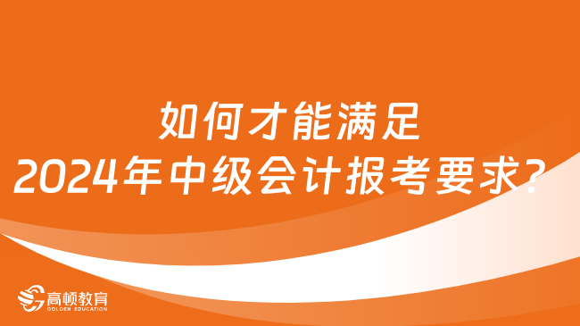 如何才能满足2024年中级会计报考要求？