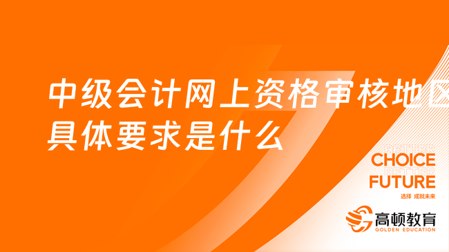 中级会计网上资格审核地区的具体要求是什么?