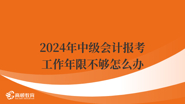 2024年中級會計報考工作年限不夠怎么辦？