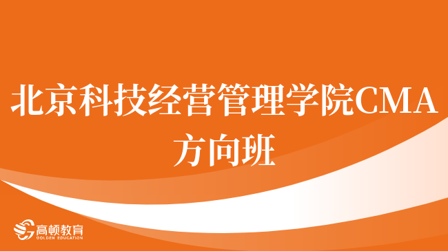 建议收藏！北京科技经营管理学院 CMA方向班有用吗？报考详情一览！