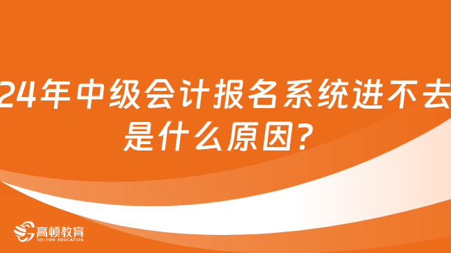 24年中級會計報名系統(tǒng)進不去是什么原因？