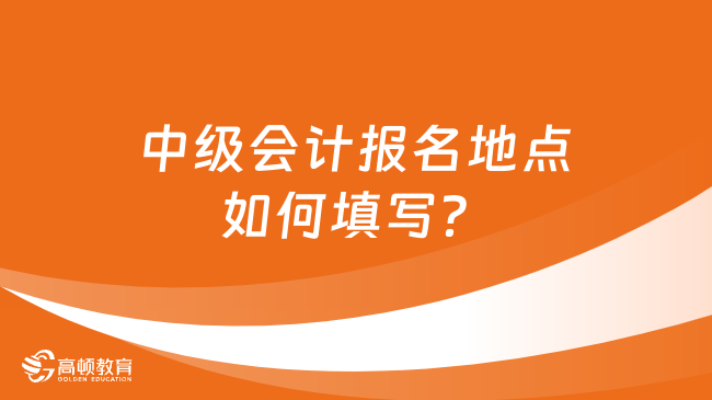 中級會計報名地點如何填寫？