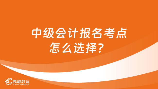 中級會計報名考點怎么選擇？