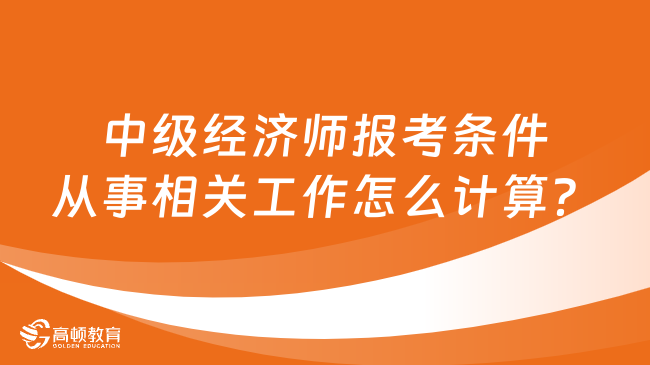 中級經(jīng)濟師報考條件從事相關工作怎么計算？