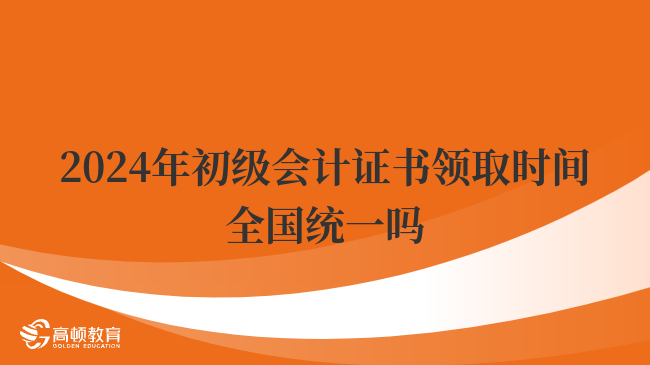 2024年初級會計證書領取時間全國統(tǒng)一嗎？