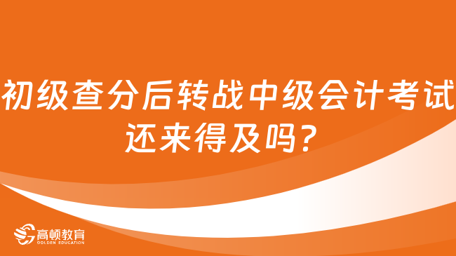 初级查分后转战中级会计考试还来得及吗？