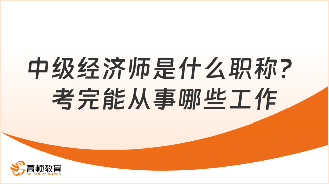 中級經(jīng)濟師是什么職稱？考完能從事哪些工作？