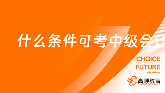 什么條件可考中級(jí)會(huì)計(jì)？24年最新解讀！