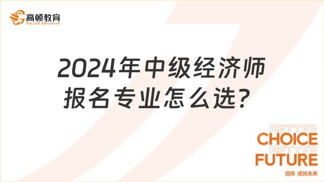 考生咨詢：2024年中級(jí)經(jīng)濟(jì)師報(bào)名專業(yè)怎么選？