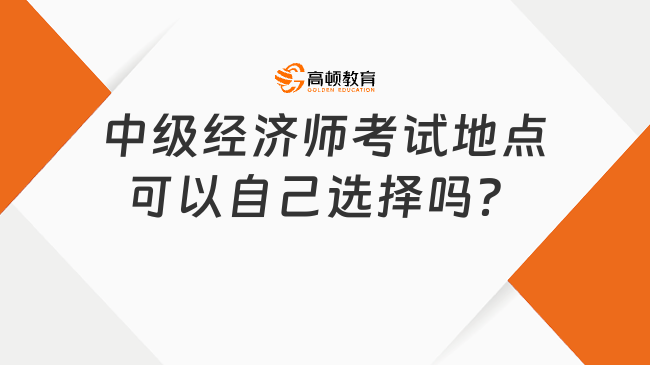 中級(jí)經(jīng)濟(jì)師考試地點(diǎn)可以自己選擇嗎？