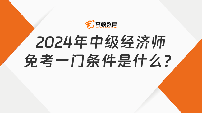 2024年中級經(jīng)濟(jì)師免考一門條件是什么？