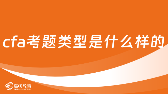 2025年cfa考題類型是什么樣的？點(diǎn)擊查看詳情！