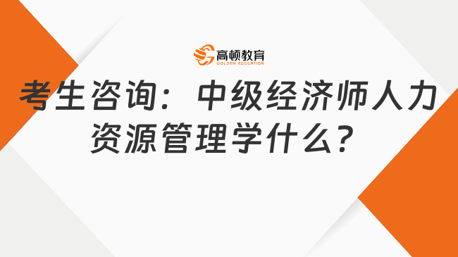 考生咨詢：中級經濟師人力資源管理學什么？