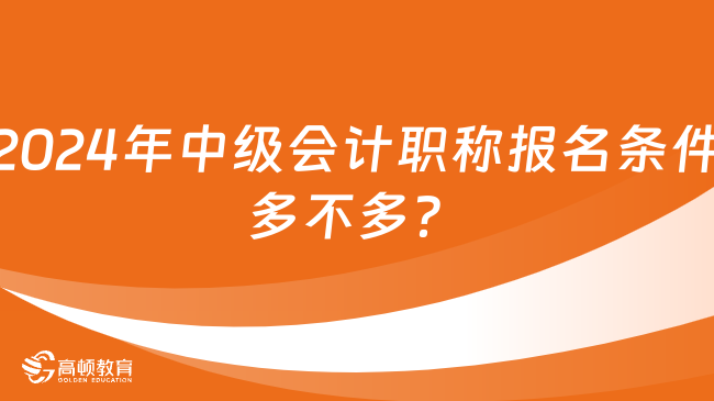 2024年中級(jí)會(huì)計(jì)職稱報(bào)名條件多不多？