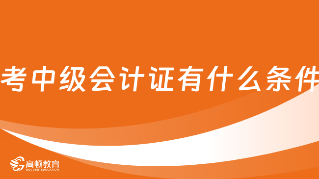 考中級會計證有什么條件？速看！