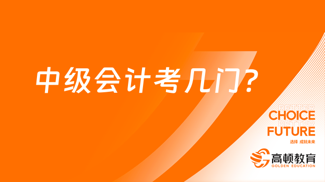 中級會計考幾門？考試內(nèi)容是怎樣的？