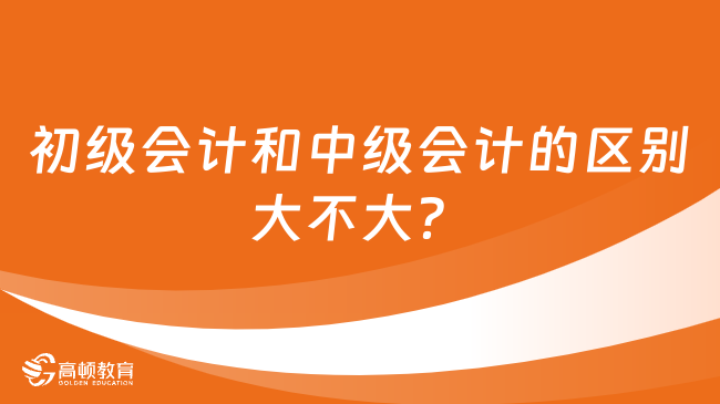 初級會計和中級會計的區(qū)別大不大？