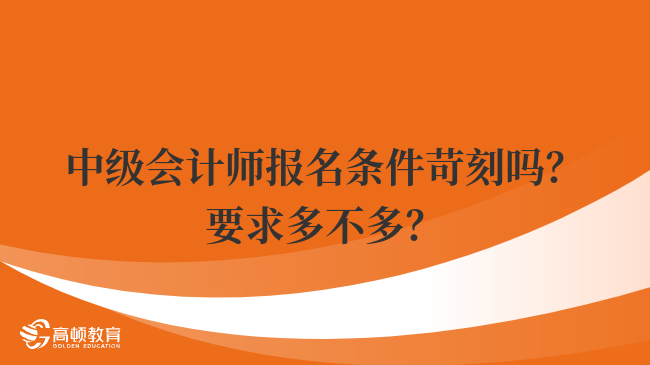 中級會計師報名條件苛刻嗎？要求多不多？