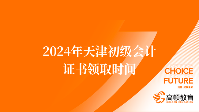 2024年天津初级会计证书领取时间：预计3-4个月后