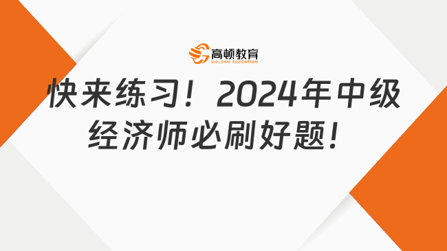 快來(lái)練習(xí)！2024年中級(jí)經(jīng)濟(jì)師必刷好題！