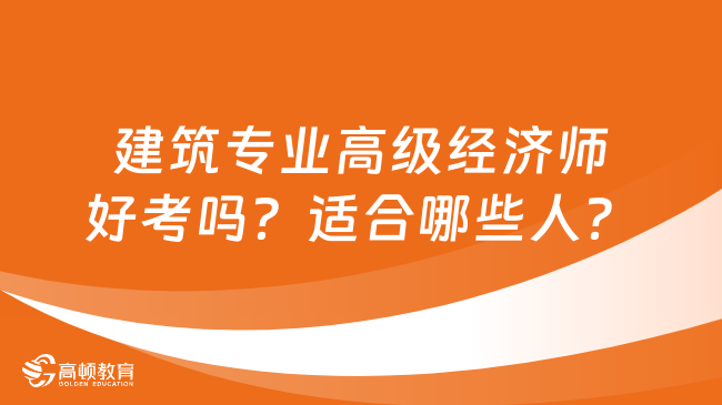 建筑專業(yè)高級經(jīng)濟師好考嗎？適合哪些人？