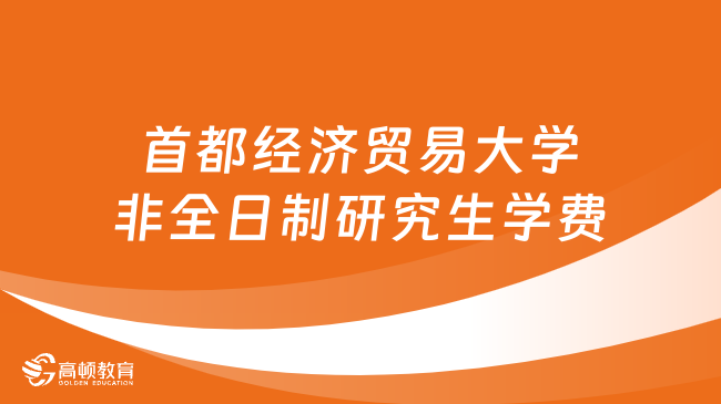 2024年首都經濟貿易大學非全日制研究生學費多少錢？詳細匯總