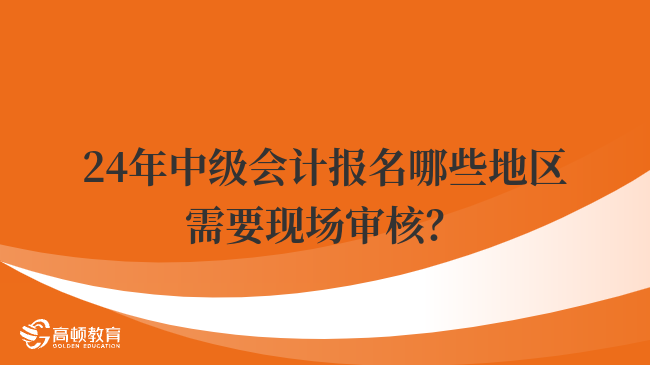 2024年中級(jí)會(huì)計(jì)報(bào)名哪些地區(qū)需要現(xiàn)場(chǎng)審核？