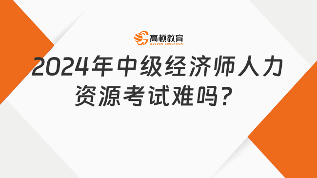 考生咨詢：2024年中級(jí)經(jīng)濟(jì)師人力資源考試難嗎？