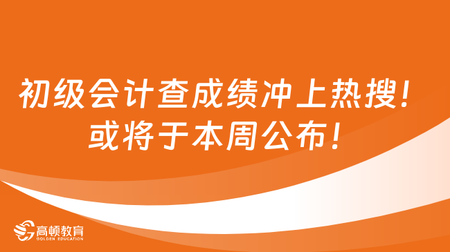 初级会计查成绩冲上热搜！或将于本周公布！