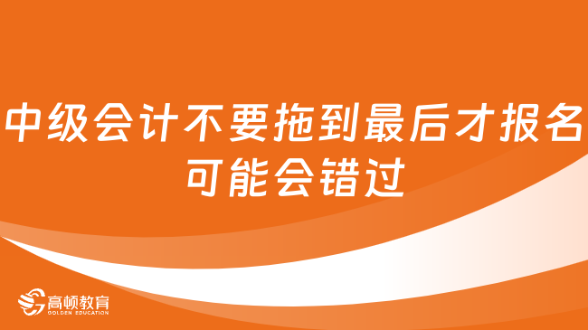 中级会计不要拖到最后才报名，可能会错过！