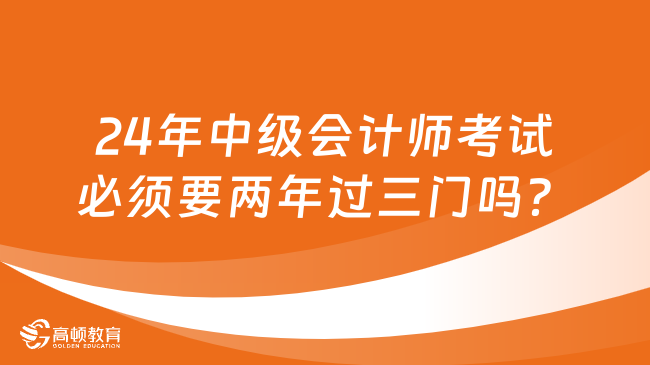 2024年中級會計師考試必須要兩年過三門嗎？